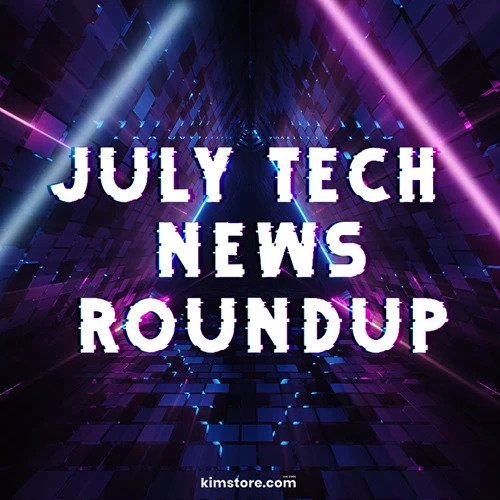 Kimstore Tech News Roundup July 2021