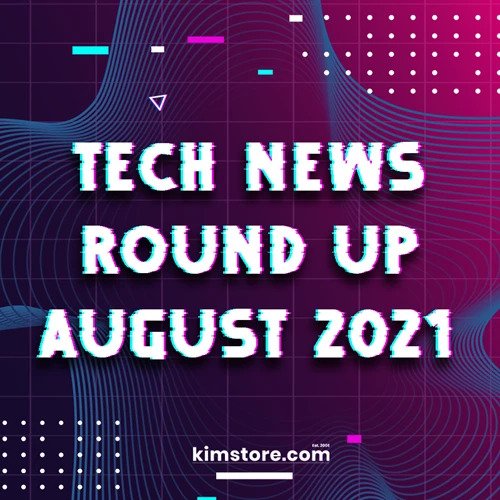Kimstore Tech News Round Up for August 2021